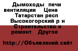 Дымоходы, печи, вентиляции. › Цена ­ 300 - Татарстан респ., Высокогорский р-н Строительство и ремонт » Другое   